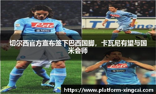 切尔西官方宣布签下巴西国脚，卡瓦尼有望与国米会师