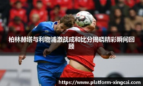 柏林赫塔与利物浦激战成和比分揭晓精彩瞬间回顾